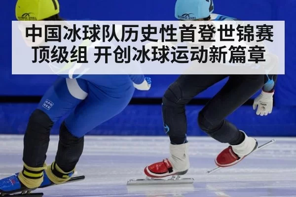 中国冰球队历史性首登世锦赛顶级组 开创冰球运动新篇章