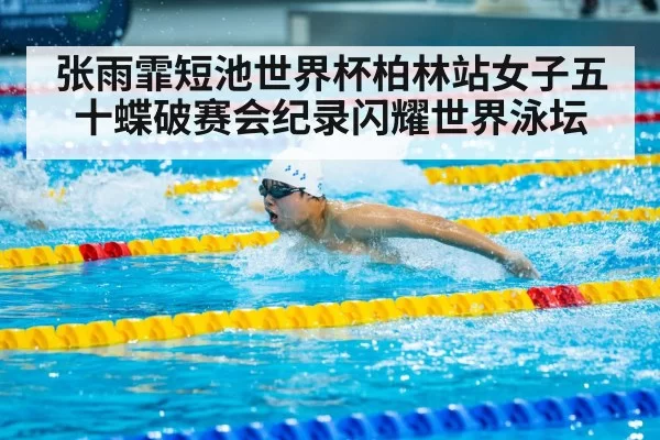 张雨霏短池世界杯柏林站女子五十蝶破赛会纪录闪耀世界泳坛