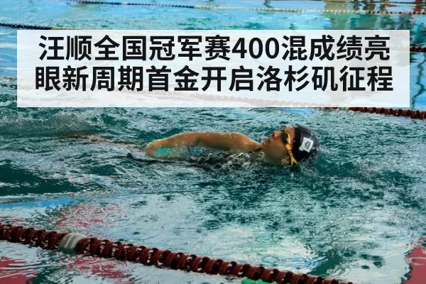 汪顺全国冠军赛400混成绩亮眼新周期首金开启洛杉矶征程