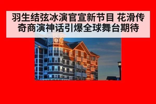 羽生结弦冰演官宣新节目 花滑传奇商演神话引爆全球舞台期待