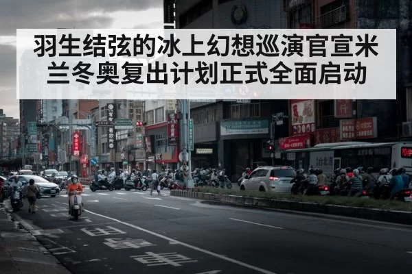 羽生结弦的冰上幻想巡演官宣米兰冬奥复出计划正式全面启动