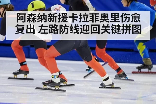 阿森纳新援卡拉菲奥里伤愈复出 左路防线迎回关键拼图