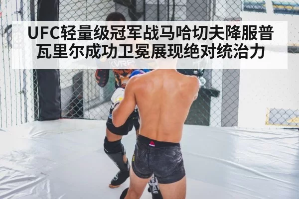 UFC轻量级冠军战马哈切夫降服普瓦里尔成功卫冕展现绝对统治力