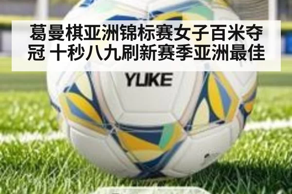 葛曼棋亚洲锦标赛女子百米夺冠 十秒八九刷新赛季亚洲最佳