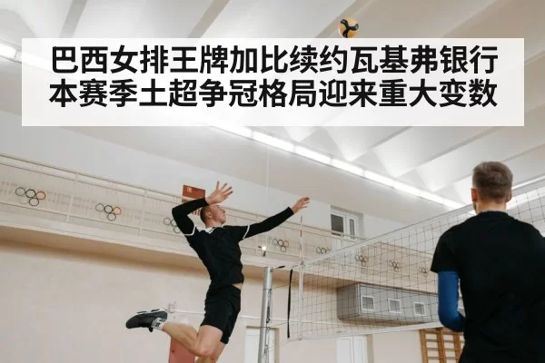 巴西女排王牌加比续约瓦基弗银行 本赛季土超争冠格局迎来重大变数