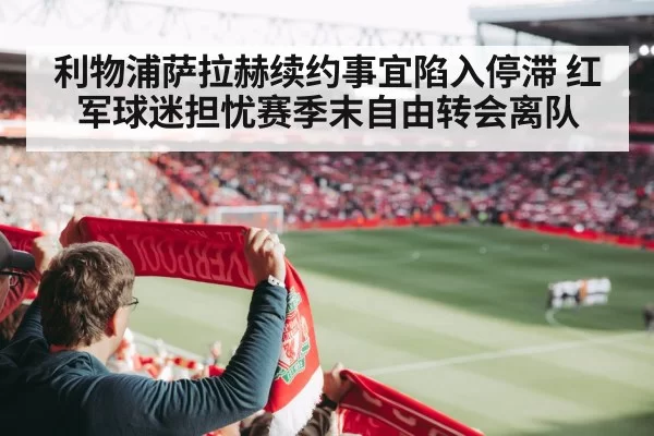 利物浦萨拉赫续约事宜陷入停滞 红军球迷担忧赛季末自由转会离队