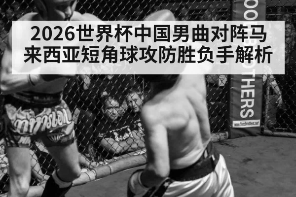 2026世界杯中国男曲对阵马来西亚短角球攻防胜负手解析