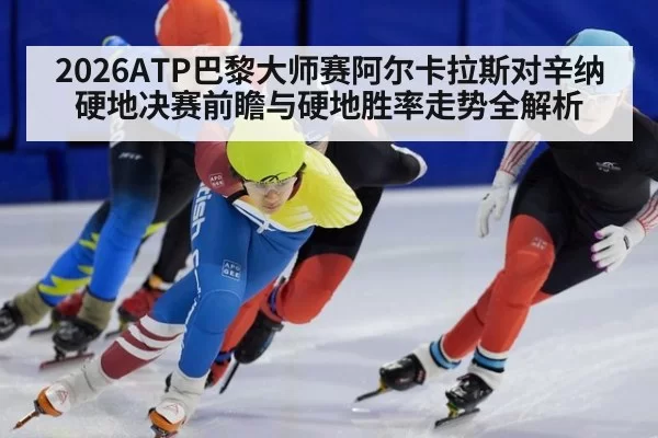 2026ATP巴黎大师赛阿尔卡拉斯对辛纳硬地决赛前瞻与硬地胜率走势全解析